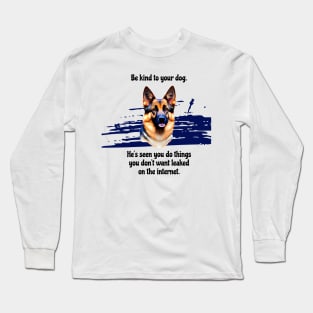 German Shepherd Be Kind To Your Dog. He's Seen You Do Things You Don't Want Leaked On The Internet Long Sleeve T-Shirt